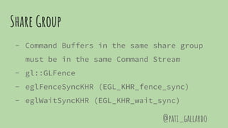 Share Group
- Command Buffers in the same share group
must be in the same Command Stream
- gl::GLFence
- eglFenceSyncKHR (EGL_KHR_fence_sync)
- eglWaitSyncKHR (EGL_KHR_wait_sync)
@pati_gallardo
 