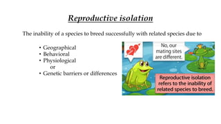 Reproductive isolation
The inability of a species to breed successfully with related species due to
• Geographical
• Behavioral
• Physiological
or
• Genetic barriers or differences
 