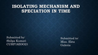 ISOLATING MECHANISM AND
SPECIATION IN TIME
Submitted by:
Shilpa Kumari
CUHP18ZOO23
Submitted to:
Miss. Ekta
Guleria
 