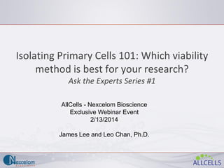 Isolating Primary Cells 101: Which viability
method is best for your research?
Ask the Experts Series #1
AllCells - Nexcelom Bioscience
Exclusive Webinar Event
2/13/2014
James Lee and Leo Chan, Ph.D.

 
