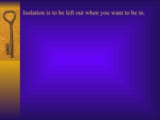 Isolation is to be left out when you want to be in. 