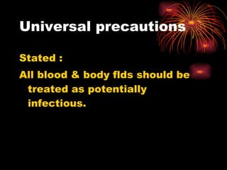 Universal precautions Stated :  All blood & body flds should be treated as potentially infectious. 