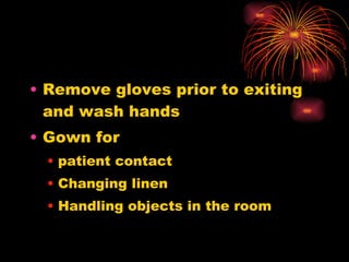 Remove gloves prior to exiting and wash hands Gown for  patient contact Changing linen Handling objects in the room 