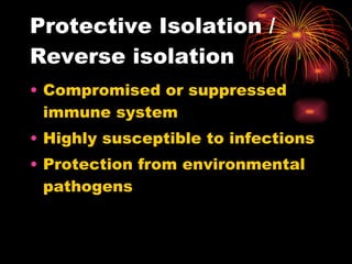 Protective Isolation / Reverse isolation Compromised or suppressed immune system Highly susceptible to infections Protection from environmental pathogens 