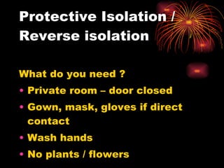 Protective Isolation / Reverse isolation What do you need ? Private room – door closed Gown, mask, gloves if direct contact Wash hands No plants / flowers 