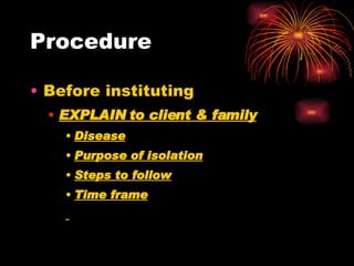 Procedure Before instituting EXPLAIN to client & family Disease Purpose of isolation Steps to follow Time frame 