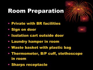 Room Preparation Private with BR facilities Sign on door Isolation cart outside door Laundry hamper in room Waste basket with plastic bag Thermometer, B/P cuff, stethoscope in room Sharps receptacle  