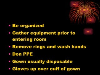 Be organized Gather equipment prior to entering room Remove rings and wash hands Don PPE Gown usually disposable Gloves up over cuff of gown 