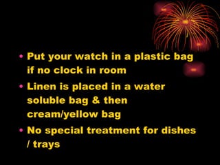 Put your watch in a plastic bag if no clock in room Linen is placed in a water soluble bag & then cream/yellow bag No special treatment for dishes / trays  