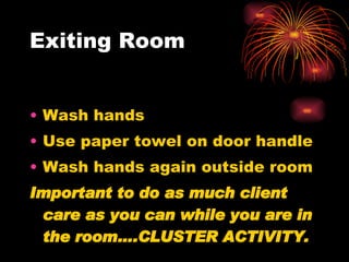 Exiting Room Wash hands  Use paper towel on door handle Wash hands again outside room Important to do as much client care as you can while you are in the room….CLUSTER ACTIVITY.   