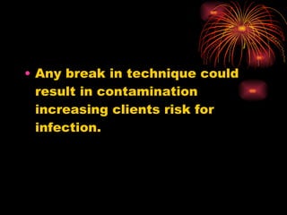 Any break in technique could result in contamination increasing clients risk for infection. 