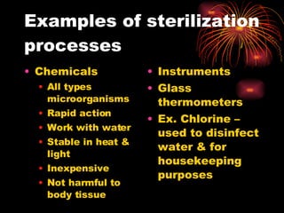 Examples of sterilization processes Chemicals  All types microorganisms Rapid action Work with water Stable in heat & light Inexpensive  Not harmful to body tissue Instruments Glass thermometers Ex. Chlorine – used to disinfect water & for housekeeping purposes 