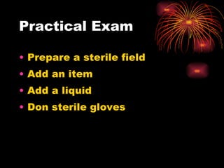 Practical Exam Prepare a sterile field Add an item Add a liquid Don sterile gloves 