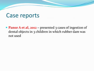 Case reports
 Panse A et al, 2012 – presented 3 cases of ingestion of
dental objects in 3 children in which rubber dam was
not used
 