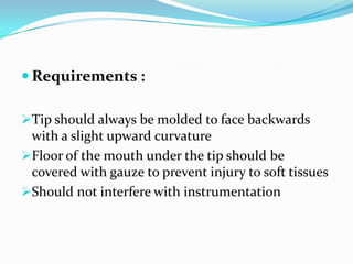  Requirements :
Tip should always be molded to face backwards
with a slight upward curvature
Floor of the mouth under the tip should be
covered with gauze to prevent injury to soft tissues
Should not interfere with instrumentation
 