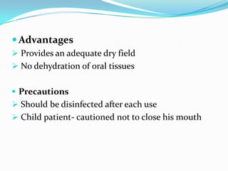  Advantages
 Provides an adequate dry field
 No dehydration of oral tissues
 Precautions
 Should be disinfected after each use
 Child patient- cautioned not to close his mouth
 