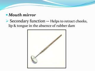  Mouth mirror
 Secondary function -- Helps to retract cheeks,
lip & tongue in the absence of rubber dam
 