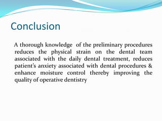 Conclusion
A thorough knowledge of the preliminary procedures
reduces the physical strain on the dental team
associated with the daily dental treatment, reduces
patient’s anxiety associated with dental procedures &
enhance moisture control thereby improving the
quality of operative dentistry
 