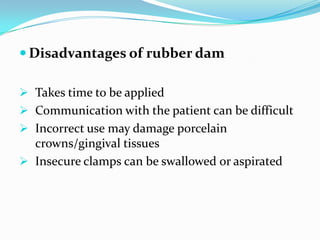  Disadvantages of rubber dam
 Takes time to be applied
 Communication with the patient can be difficult
 Incorrect use may damage porcelain
crowns/gingival tissues
 Insecure clamps can be swallowed or aspirated
 