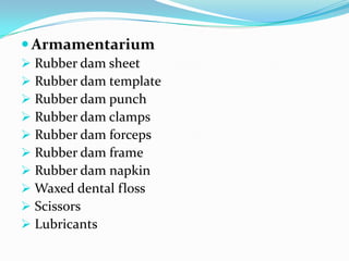  Armamentarium
 Rubber dam sheet
 Rubber dam template
 Rubber dam punch
 Rubber dam clamps
 Rubber dam forceps
 Rubber dam frame
 Rubber dam napkin
 Waxed dental floss
 Scissors
 Lubricants
 