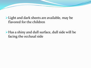 Light and dark sheets are available, may be
flavored for the children
Has a shiny and dull surface, dull side will be
facing the occlusal side
 
