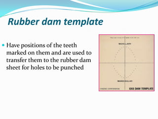 Rubber dam template
 Have positions of the teeth
marked on them and are used to
transfer them to the rubber dam
sheet for holes to be punched
 