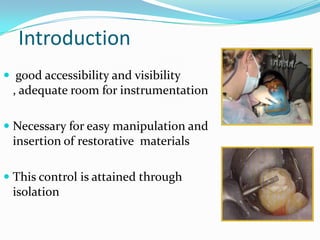 Introduction
 good accessibility and visibility
, adequate room for instrumentation
 Necessary for easy manipulation and
insertion of restorative materials
 This control is attained through
isolation
 