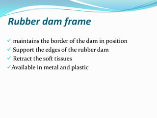 Rubber dam frame
 maintains the border of the dam in position
 Support the edges of the rubber dam
 Retract the soft tissues
Available in metal and plastic
 