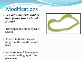 Modifications
Le Cadre Articule rubber
dam frame (articulated
frame)
 Developed in France by Dr. G
Saveur
 Curved to fit the face and
hinged in the middle to fold
back
 Advantage -- Allows easier
access for radiographic film
placement
 