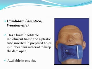 Handidam (Aseptico,
Woodenville)
 Has a built in foldable
radiolucent frame and a plastic
tube inserted in prepared holes
in rubber dam material to keep
the dam open
 Available in one size
 
