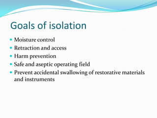 Goals of isolation
 Moisture control
 Retraction and access
 Harm prevention
 Safe and aseptic operating field
 Prevent accidental swallowing of restorative materials
and instruments
 