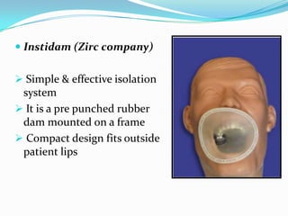  Instidam (Zirc company)
 Simple & effective isolation
system
 It is a pre punched rubber
dam mounted on a frame
 Compact design fits outside
patient lips
 