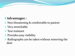  Advantages :
 Non threatening & comfortable to patient
 Very stretchable
 Tear resistant
 Provides easy visibility
 Radiographs can be taken without removing the
dam
 