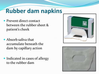 Rubber dam napkins
 Prevent direct contact
between the rubber sheet &
patient’s cheek
 Absorb saliva that
accumulate beneath the
dam by capillary action
 Indicated in cases of allergy
to the rubber dam
 
