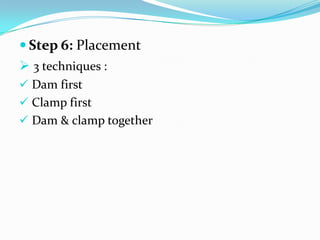  Step 6: Placement
 3 techniques :
 Dam first
 Clamp first
 Dam & clamp together
 