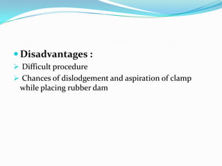  Disadvantages :
 Difficult procedure
 Chances of dislodgement and aspiration of clamp
while placing rubber dam
 