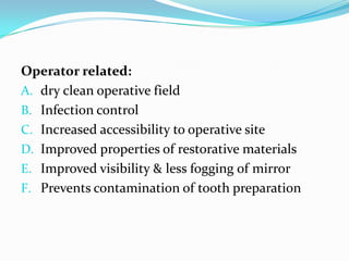 Operator related:
A. dry clean operative field
B. Infection control
C. Increased accessibility to operative site
D. Improved properties of restorative materials
E. Improved visibility & less fogging of mirror
F. Prevents contamination of tooth preparation
 