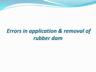 Errors in application & removal of
rubber dam
 