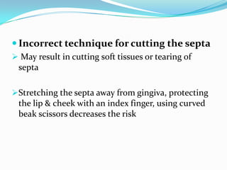  Incorrect technique for cutting the septa
 May result in cutting soft tissues or tearing of
septa
Stretching the septa away from gingiva, protecting
the lip & cheek with an index finger, using curved
beak scissors decreases the risk
 