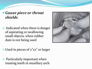  Gauze piece or throat
shields
 Indicated when there is danger
of aspirating or swallowing
small objects, when rubber
dam is not being used
Used in pieces of 2”x2” or larger
 Particularly important when
treating teeth in maxillary arch
 
