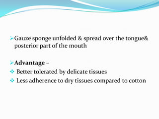 Gauze sponge unfolded & spread over the tongue&
posterior part of the mouth
Advantage –
 Better tolerated by delicate tissues
 Less adherence to dry tissues compared to cotton
 