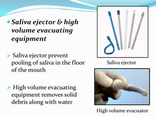 Saliva ejector & high
volume evacuating
equipment
 Saliva ejector prevent
pooling of saliva in the floor
of the mouth
 High volume evacuating
equipment removes solid
debris along with water
Saliva ejector
High volume evacuator
 