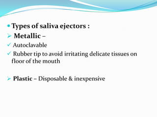  Types of saliva ejectors :
 Metallic –
 Autoclavable
 Rubber tip to avoid irritating delicate tissues on
floor of the mouth
 Plastic – Disposable & inexpensive
 