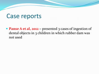 Case reports
 Panse A et al, 2012 – presented 3 cases of ingestion of
dental objects in 3 children in which rubber dam wa...