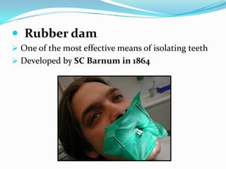  Rubber dam
 One of the most effective means of isolating teeth
 Developed by SC Barnum in 1864
 