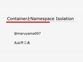 ContainerとNamespace Isolation
@maruyama097
丸山不二夫
 