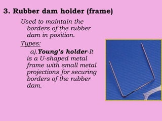 3. Rubber dam holder (frame)
Used to maintain the
borders of the rubber
dam in position.
Types:
a).Young’s holder-It
is a U-shaped metal
frame with small metal
projections for securing
borders of the rubber
dam.
 