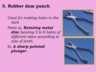 5. Rubber dam punch
Used for making holes in the
dam
Parts a). Rotating metal
disc bearing 5 to 6 holes of
different sizes according to
size of teeth.
b). A sharp pointed
plunger.
 