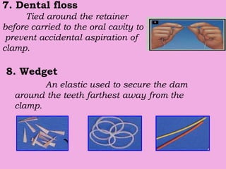 7. Dental floss
Tied around the retainer
before carried to the oral cavity to
prevent accidental aspiration of
clamp.
8. Wedget
An elastic used to secure the dam
around the teeth farthest away from the
clamp.
 