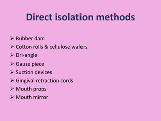 Direct isolation methods
 Rubber dam
 Cotton rolls & cellulose wafers
 Dri-angle
 Gauze piece
 Suction devices
 Gingival retraction cords
 Mouth props
 Mouth mirror
 